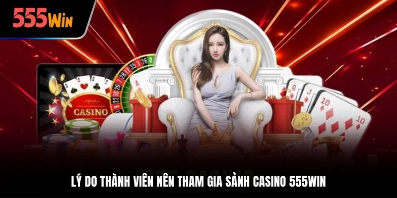 Lý do thành viên nên tham gia sảnh Casino tại trang chủ 555win